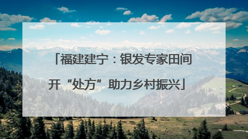 福建建宁：银发专家田间开“处方”助力乡村振兴