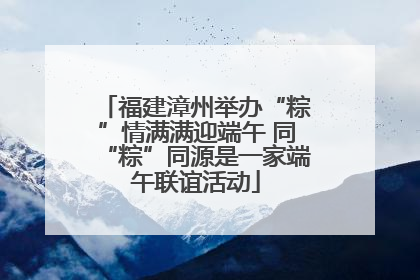 福建漳州举办“粽”情满满迎端午 同“粽”同源是一家端午联谊活动