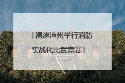 福建漳州举行消防实战化比武竞赛