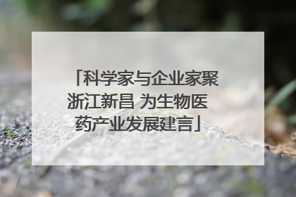 科学家与企业家聚浙江新昌 为生物医药产业发展建言
