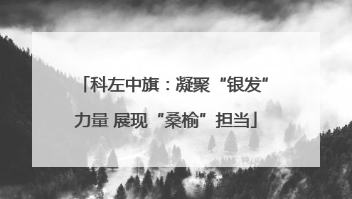 科左中旗：凝聚“银发”力量 展现“桑榆”担当