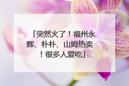 突然火了！福州永辉、朴朴、山姆热卖！很多人爱吃