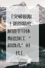 突破极限！朗恩精密解锁半导体陶瓷加工“超微孔”时代