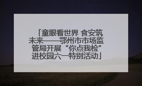 童眼看世界 食安筑未来——鄂州市市场监管局开展“你点我检”进校园六一特别活动