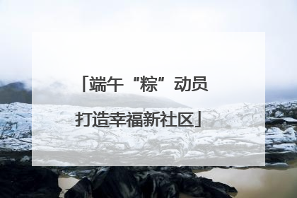 端午“粽”动员 打造幸福新社区