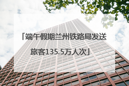 端午假期兰州铁路局发送旅客135.5万人次