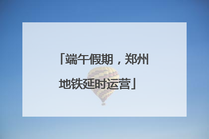 端午假期，郑州地铁延时运营