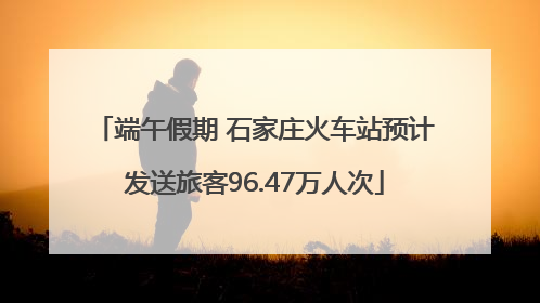 端午假期 石家庄火车站预计发送旅客96.47万人次