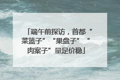 端午前探访，首都“菜篮子”“果盘子”“肉案子”量足价稳