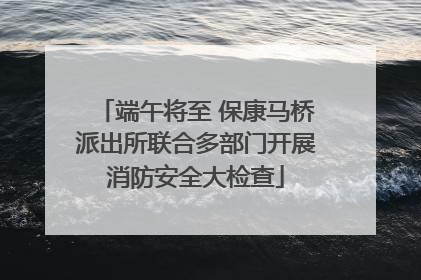 端午将至 保康马桥派出所联合多部门开展消防安全大检查