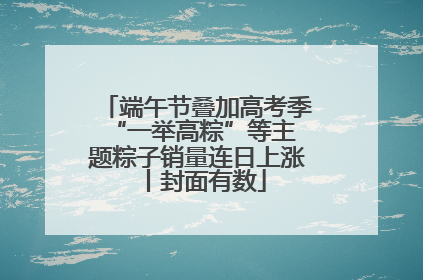 端午节叠加高考季 “一举高粽”等主题粽子销量连日上涨丨封面有数