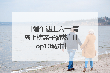 端午遇上六一 青岛上榜亲子游热门Top10城市