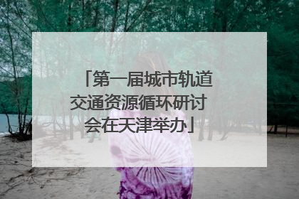 第一届城市轨道交通资源循环研讨会在天津举办