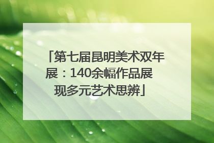 第七届昆明美术双年展：140余幅作品展现多元艺术思辨