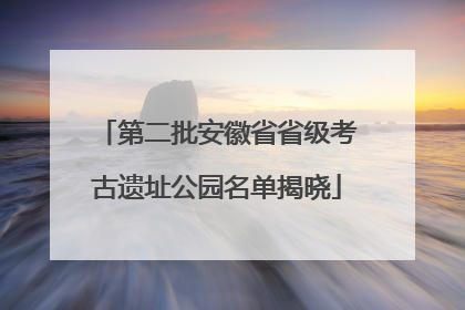 第二批安徽省省级考古遗址公园名单揭晓