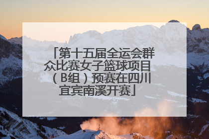 第十五届全运会群众比赛女子篮球项目（B组）预赛在四川宜宾南溪开赛