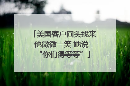 美国客户回头找来 他微微一笑 她说“你们得等等”