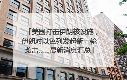 美国打击伊朗核设施，伊朗对以色列发起新一轮袭击……最新消息汇总