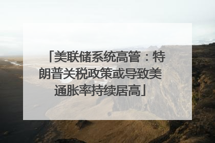 美联储系统高管：特朗普关税政策或导致美通胀率持续居高