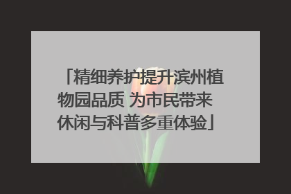精细养护提升滨州植物园品质 为市民带来休闲与科普多重体验