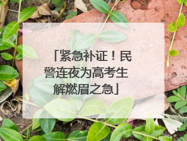 紧急补证！民警连夜为高考生解燃眉之急
