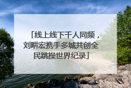 线上线下千人同频，刘畊宏携手多城共创全民跳操世界纪录