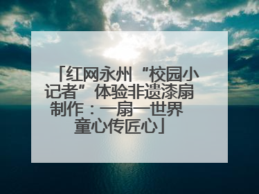 红网永州“校园小记者”体验非遗漆扇制作：一扇一世界 童心传匠心