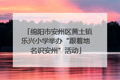 绵阳市安州区黄土镇乐兴小学举办“跟着地名识安州”活动