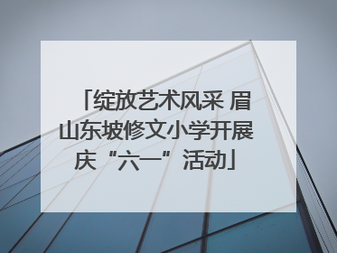 绽放艺术风采 眉山东坡修文小学开展庆“六一”活动
