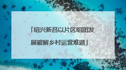 绍兴新昌以片区组团发展破解乡村运营难题