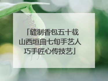 缝制香包五十载 山西垣曲七旬手艺人巧手匠心传技艺
