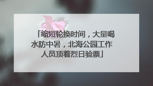 缩短轮换时间，大量喝水防中暑，北海公园工作人员顶着烈日验票