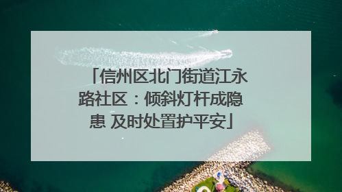 信州区北门街道江永路社区：倾斜灯杆成隐患 及时处置护平安