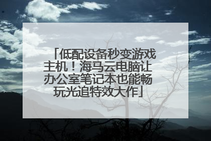 低配设备秒变游戏主机！海马云电脑让办公室笔记本也能畅玩光追特效大作