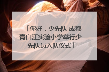 你好，少先队 成都青白江实验小学举行少先队员入队仪式