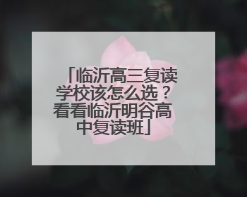 临沂高三复读学校该怎么选？看看临沂明谷高中复读班