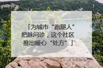 为城市“跑腿人”把脉问诊，这个社区推出暖心“处方”