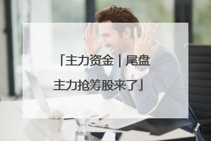 主力资金｜尾盘主力抢筹股来了