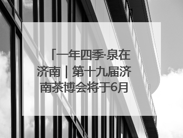 一年四季·泉在济南｜第十九届济南茶博会将于6月20日开幕