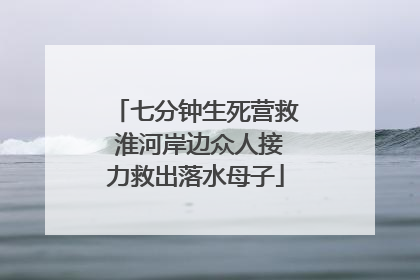 七分钟生死营救 淮河岸边众人接力救出落水母子