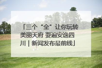 三个“全”让你玩转美丽天府 耍遍安逸四川｜新闻发布最前线