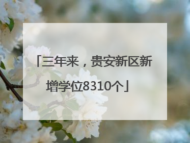三年来，贵安新区新增学位8310个