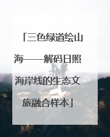 三色绿道绘山海——解码日照海岸线的生态文旅融合样本