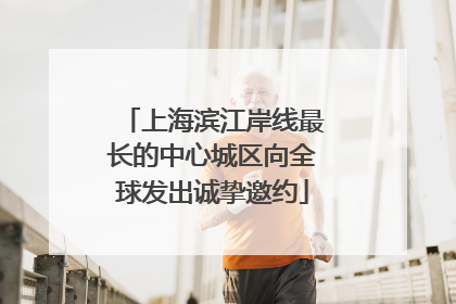 上海滨江岸线最长的中心城区向全球发出诚挚邀约
