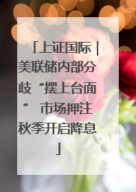 上证国际｜美联储内部分歧“摆上台面” 市场押注秋季开启降息