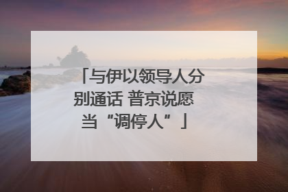 与伊以领导人分别通话 普京说愿当“调停人”