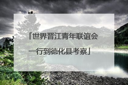 世界晋江青年联谊会一行到德化县考察