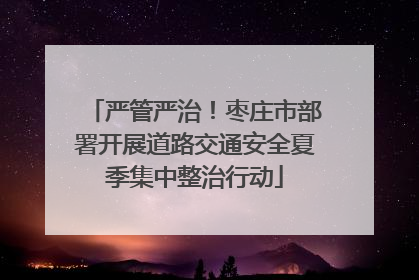 严管严治！枣庄市部署开展道路交通安全夏季集中整治行动