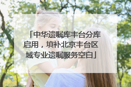 中华遗嘱库丰台分库启用，填补北京丰台区域专业遗嘱服务空白