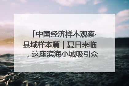 中国经济样本观察·县域样本篇｜夏日来临，这座滨海小城吸引众多年轻人打卡……